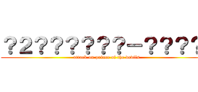 ？２？？？？？？－？？？？  (attack on prince of the devils)