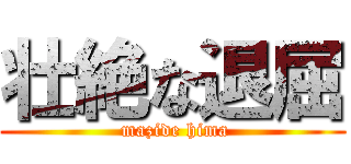 壮絶な退屈 ( mazide hima)