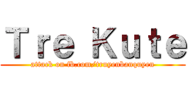 Ｔｒｅ Ｋｕｔｅ (attack on fb.com/truyenbanquyen)