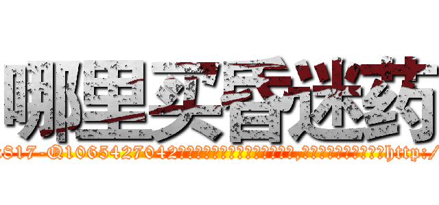 哪里买昏迷药 (哪里买昏迷药【电-151x68344x817-Q1065427042元吉药业】我们做的是长期生意,靠的是老客户长期支持http://sngk.net/zxEiYm

参考消息网我们做的是长期生意,靠的是老客户长期支持也许我们早该意识到，就连鲍勃·霍斯金斯（金球奖戏剧类电影男主角 
)