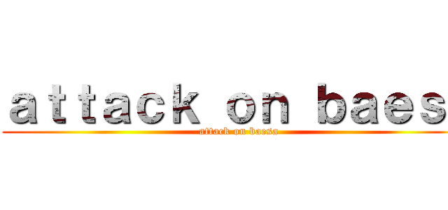 ａｔｔａｃｋ ｏｎ ｂａｅｓａ (attack on baesa)