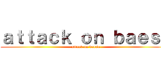 ａｔｔａｃｋ ｏｎ ｂａｅｓａ (attack on baesa)