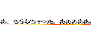 あ、もらしちゃった。あああああああああああああ (morasita!wwww)