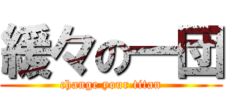 緩々の一団 (change your titan)