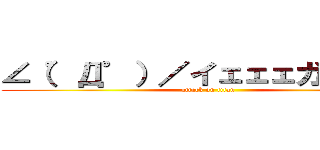 ∠（゜Д゜）／イェェェガァァァ！ (attack on titan)