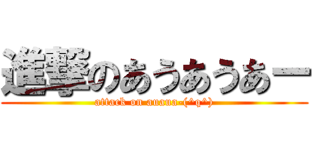 進撃のあうあうあー (attack on auaua-(^q^))