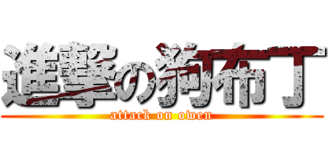 進撃の狗布丁 (attack on owen)