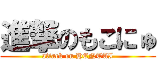 進撃のもこにゅ (attack on HENTAI)