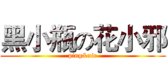 黑小瓶の花小邪 (ping&xie)