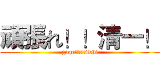 頑張れ！！清一！ (gogo!!seiichi)