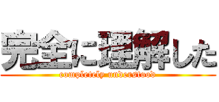 完全に理解した (completely understood)
