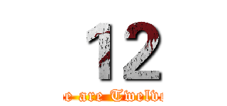 １２ (we are Twelve)