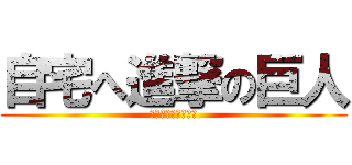 自宅へ進撃の巨人 (帰りたいだけだった)
