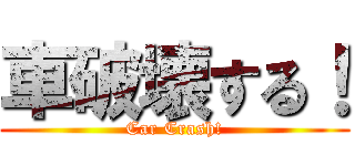 車破壊する！ (Car Crash!)