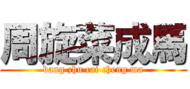 周旋菜成馬 (bang zhu cai cheng ma)