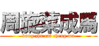 周旋菜成馬 (bang zhu cai cheng ma)
