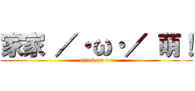 家家 ／・ω・／ 萌！ (attack on ++)