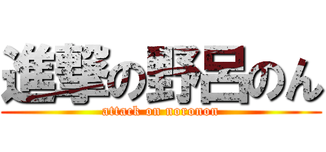 進撃の野呂のん (attack on noronon)
