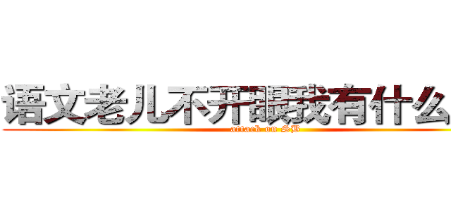 语文老儿不开眼我有什么办法 (attack on SB)