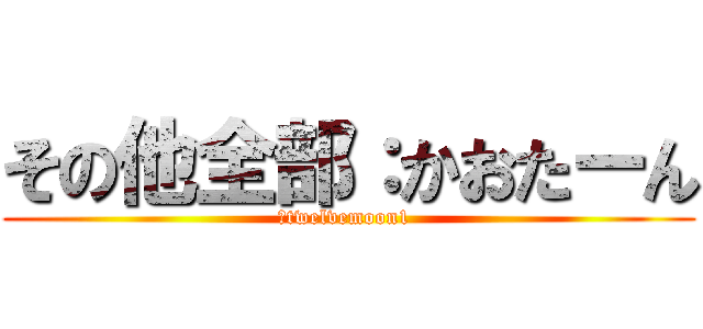 その他全部：かおたーん (＠twelvemoon1 )