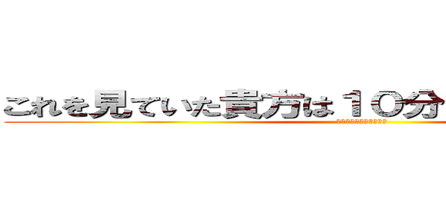 これを見ていた貴方は１０分時間を無駄にした (長くて英訳めんどくさい)