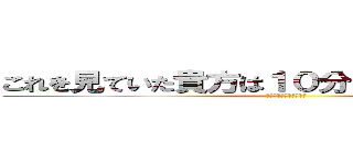 これを見ていた貴方は１０分時間を無駄にした (長くて英訳めんどくさい)