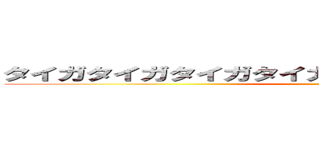 タイガタイガタイガタイガタイガタイガタイガタイガ (タイガタイガ)