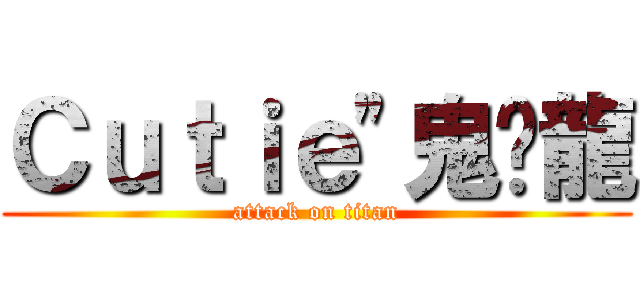 Ｃｕｔｉｅ\"鬼煞龍 (attack on titan)