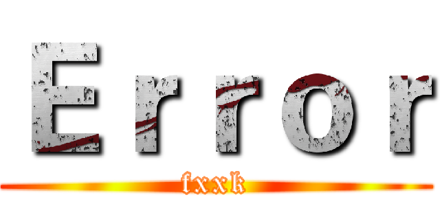 Ｅｒｒｏｒ (fxxk)