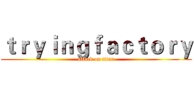ｔｒｙｉｎｇｆａｃｔｏｒｙ (attack on titan)