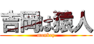 吉岡は猿人 (monkey)