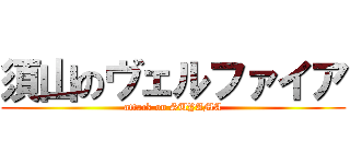 須山のヴェルファイア (attack on SUYAMA)