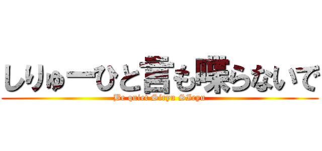 しりゅーひと言も喋らないで (Be quiet Siryu SIryu)