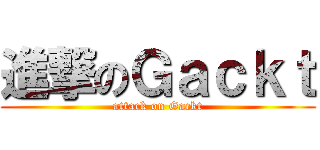 進撃のＧａｃｋｔ (attack on Gackt)