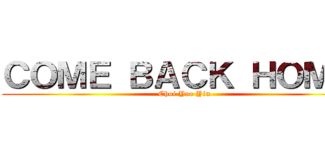 ＣＯＭＥ ＢＡＣＫ ＨＯＭＥ  (Choi Yeo Yin )