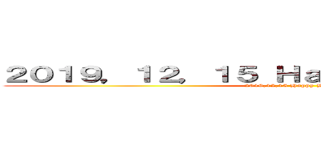 ２０１９，１２，１５ Ｈａｐｐｙ Ｂｉｒｔｈｄａｙ (2019,12,15 Happy Birthday)