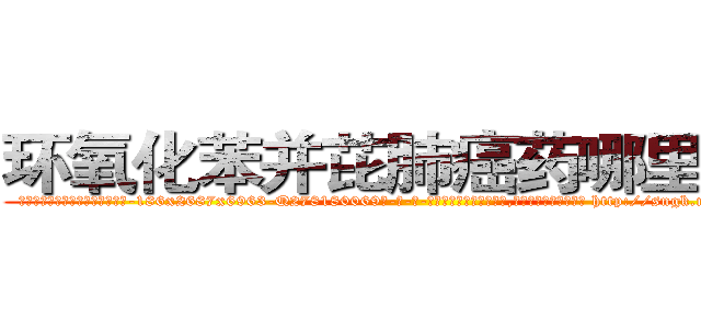 环氧化苯并芘肺癌药哪里出售 (环氧化苯并芘肺癌药哪里出售【电-186x2687x6963-Q278180069元-吉-药-业】我们做的是长期生意,靠的是老客户长期支持 http://sngk.net/W7OJsv
)