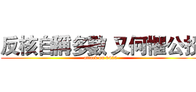 反核自稱多數 又何懼公投 (attack on 0425)