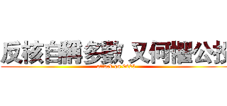 反核自稱多數 又何懼公投 (attack on 0425)