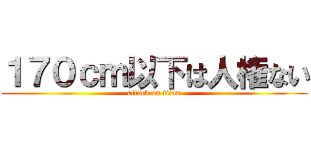 １７０ｃｍ以下は人権ない (attack on titan)