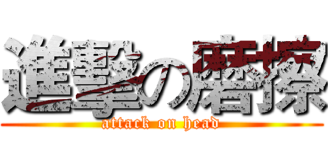 進擊の磨擦 (attack on head)