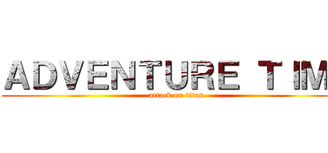 ＡＤＶＥＮＴＵＲＥ ＴＩＭＥ (attack on titan)
