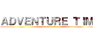 ＡＤＶＥＮＴＵＲＥ ＴＩＭＥ (attack on titan)
