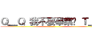 Ｑ＿Ｑ 我不要畢業啦 Ｔ＿Ｔ (人家不要畢業拉)