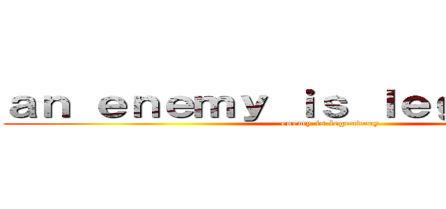 ａｎ ｅｎｅｍｙ ｉｓ ｌｅｇｅｎｄａｒｙ (enemy is legendary)