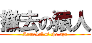 撤去の猿人 (Removal of the ape)