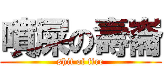 噴屎の壽崙 (shit of fire)