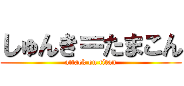 しゅんき＝たまこん (attack on titan)