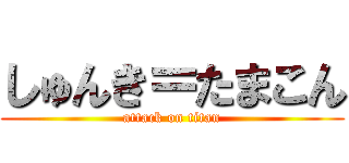 しゅんき＝たまこん (attack on titan)