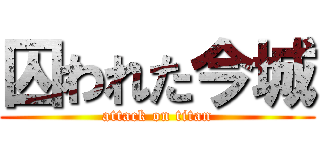 囚われた今城 (attack on titan)